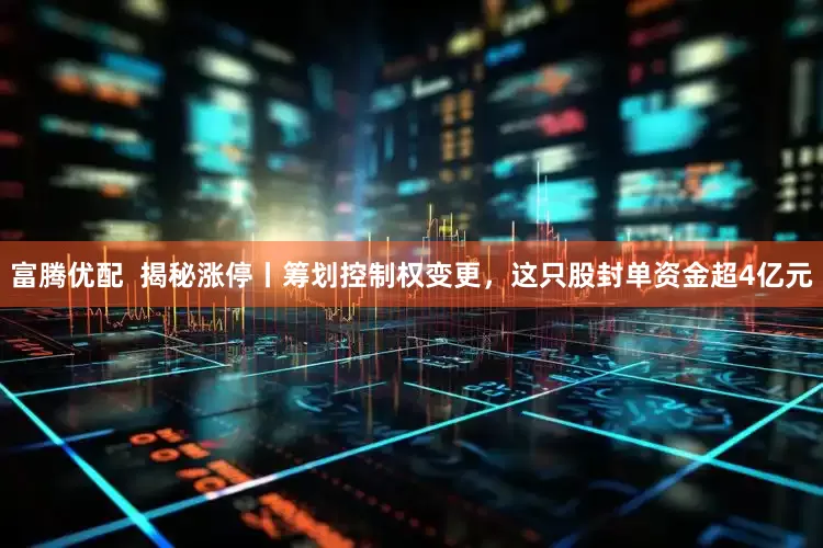 富腾优配  揭秘涨停丨筹划控制权变更，这只股封单资金超4亿元