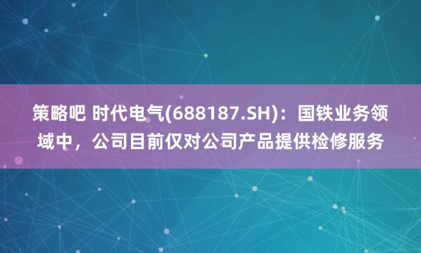 策略吧 时代电气(688187.SH)：国铁业务领域中，公司目前仅对公司产品提供检修服务
