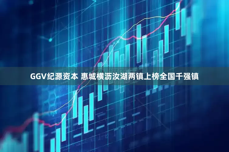 GGV纪源资本 惠城横沥汝湖两镇上榜全国千强镇