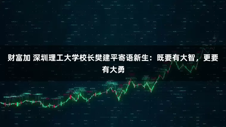 财富加 深圳理工大学校长樊建平寄语新生：既要有大智，更要有大勇