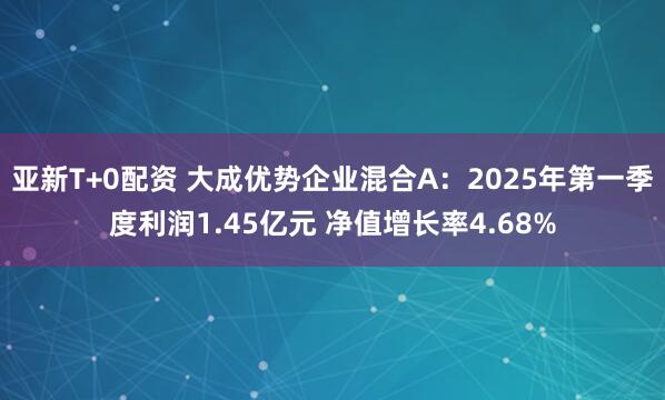 亚新T+0配资 大成优势企业混合A：2025年第一季度利润1.45亿元 净值增长率4.68%