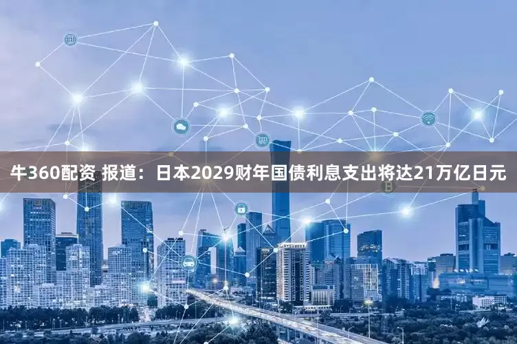 牛360配资 报道：日本2029财年国债利息支出将达21万亿日元