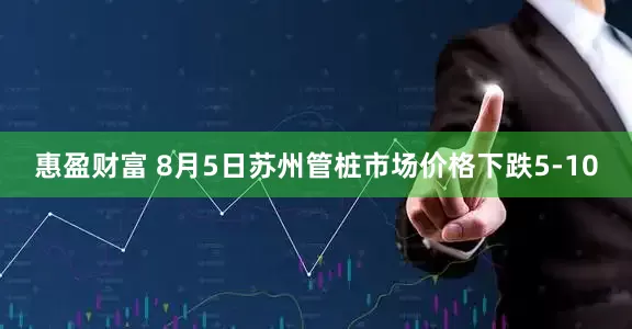 惠盈财富 8月5日苏州管桩市场价格下跌5-10
