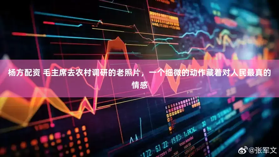 杨方配资 毛主席去农村调研的老照片，一个细微的动作藏着对人民最真的情感