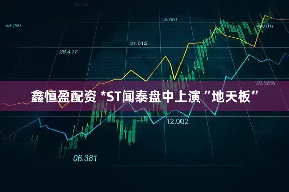 鑫恒盈配资 *ST闻泰盘中上演“地天板”