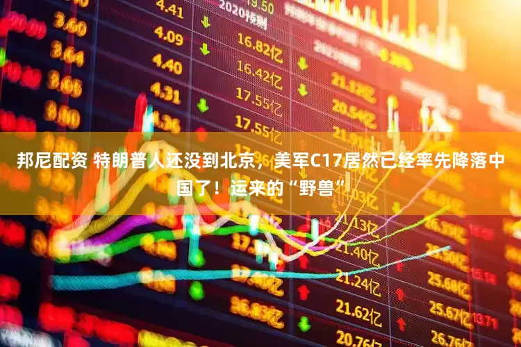 邦尼配资 特朗普人还没到北京，美军C17居然已经率先降落中国了！运来的“野兽”